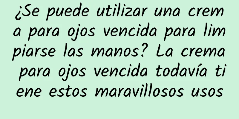 ¿Se puede utilizar una crema para ojos vencida para limpiarse las manos? La crema para ojos vencida todavía tiene estos maravillosos usos