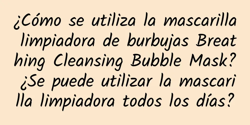 ¿Cómo se utiliza la mascarilla limpiadora de burbujas Breathing Cleansing Bubble Mask? ¿Se puede utilizar la mascarilla limpiadora todos los días?