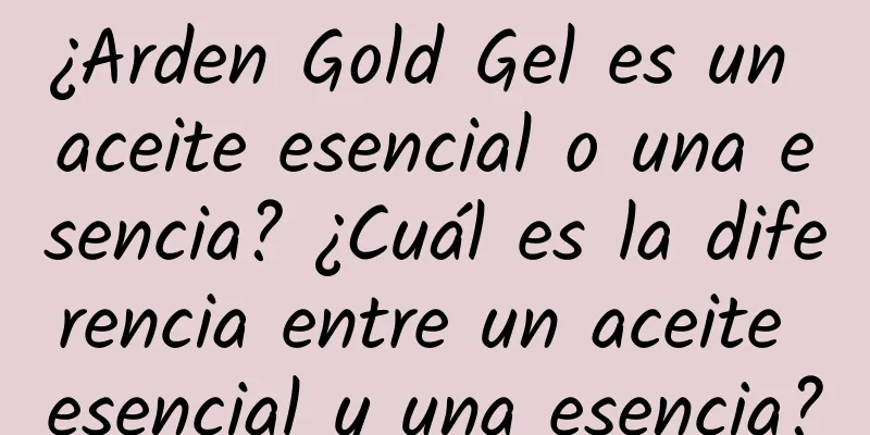 ¿Arden Gold Gel es un aceite esencial o una esencia? ¿Cuál es la diferencia entre un aceite esencial y una esencia?