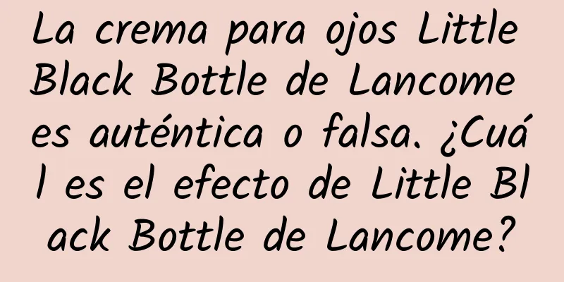 La crema para ojos Little Black Bottle de Lancome es auténtica o falsa. ¿Cuál es el efecto de Little Black Bottle de Lancome?