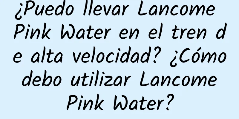 ¿Puedo llevar Lancome Pink Water en el tren de alta velocidad? ¿Cómo debo utilizar Lancome Pink Water?