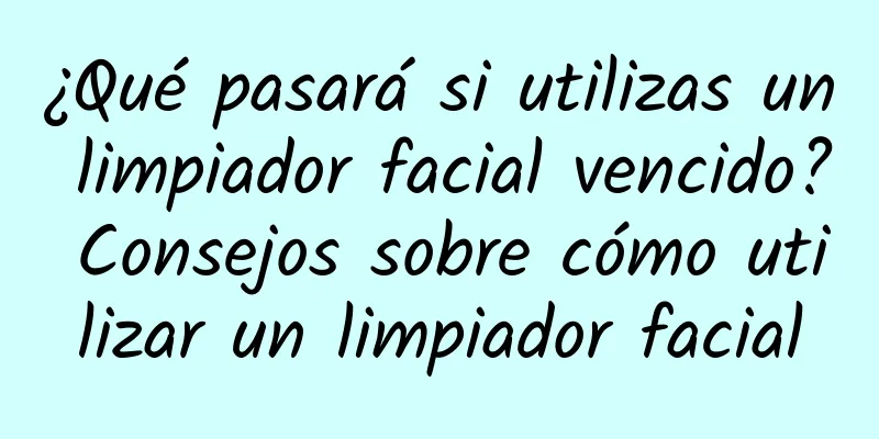 ¿Qué pasará si utilizas un limpiador facial vencido? Consejos sobre cómo utilizar un limpiador facial