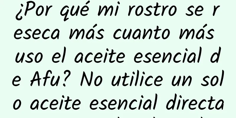 ¿Por qué mi rostro se reseca más cuanto más uso el aceite esencial de Afu? No utilice un solo aceite esencial directamente sobre la piel