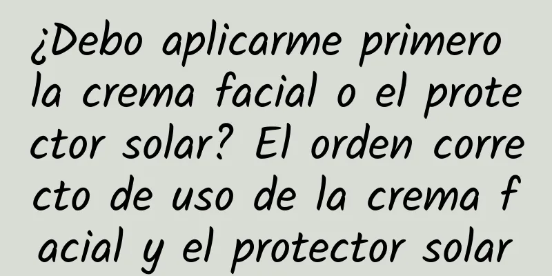 ¿Debo aplicarme primero la crema facial o el protector solar? El orden correcto de uso de la crema facial y el protector solar