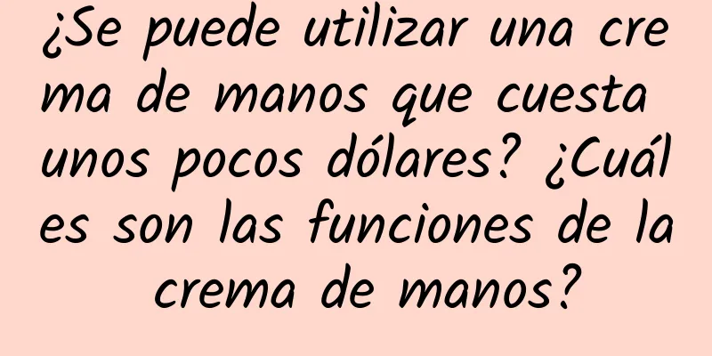 ¿Se puede utilizar una crema de manos que cuesta unos pocos dólares? ¿Cuáles son las funciones de la crema de manos?