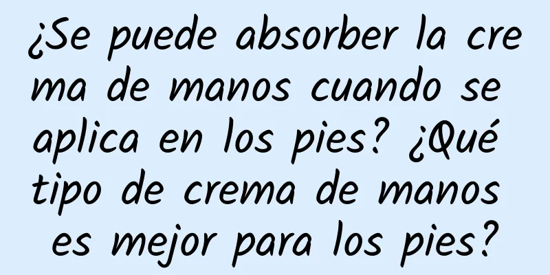 ¿Se puede absorber la crema de manos cuando se aplica en los pies? ¿Qué tipo de crema de manos es mejor para los pies?