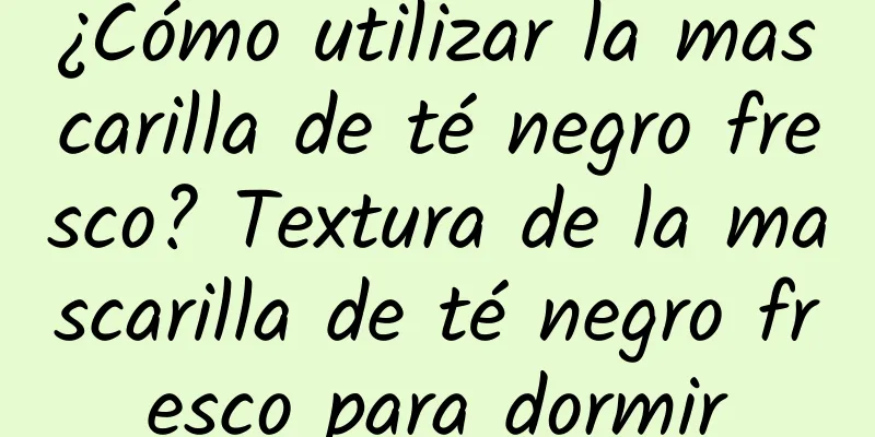 ¿Cómo utilizar la mascarilla de té negro fresco? Textura de la mascarilla de té negro fresco para dormir