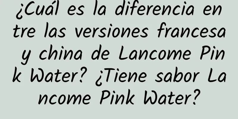 ¿Cuál es la diferencia entre las versiones francesa y china de Lancome Pink Water? ¿Tiene sabor Lancome Pink Water?