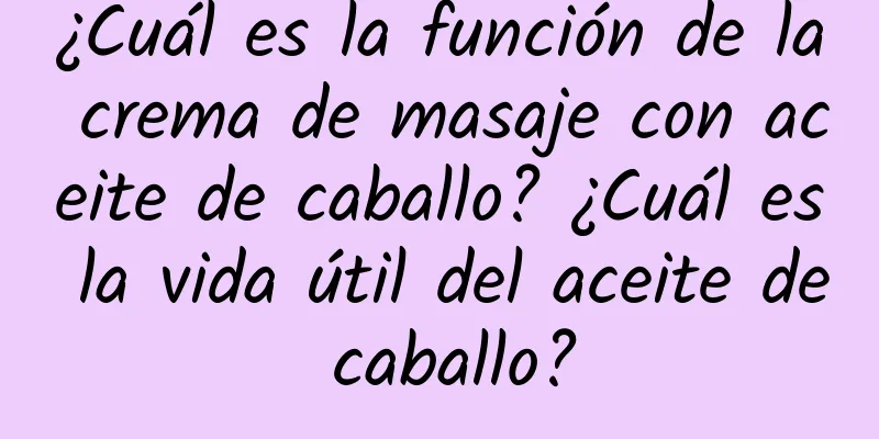 ¿Cuál es la función de la crema de masaje con aceite de caballo? ¿Cuál es la vida útil del aceite de caballo?