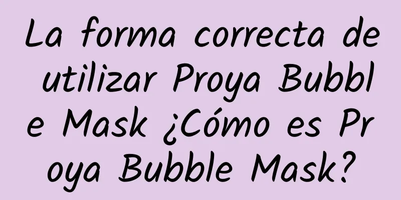 La forma correcta de utilizar Proya Bubble Mask ¿Cómo es Proya Bubble Mask?