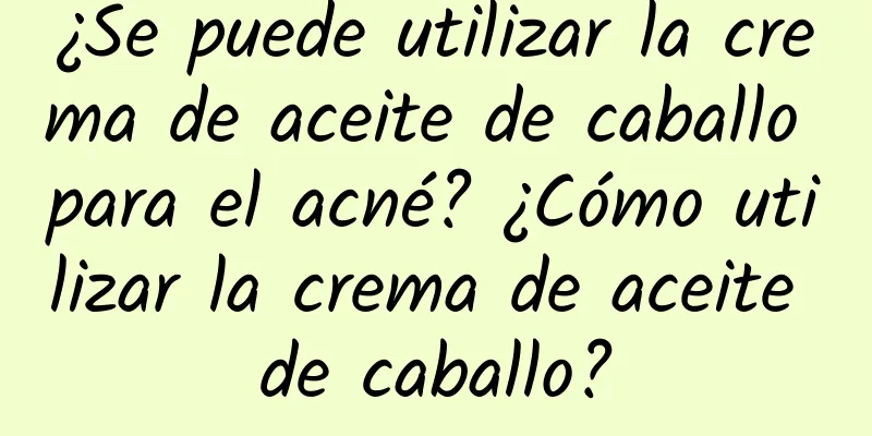 ¿Se puede utilizar la crema de aceite de caballo para el acné? ¿Cómo utilizar la crema de aceite de caballo?