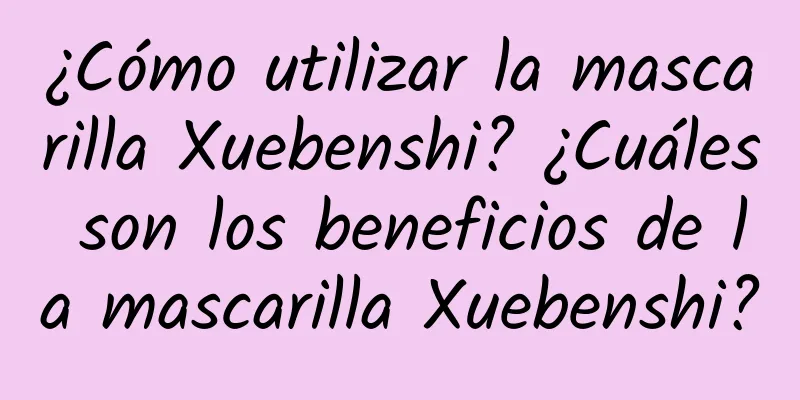 ¿Cómo utilizar la mascarilla Xuebenshi? ¿Cuáles son los beneficios de la mascarilla Xuebenshi?