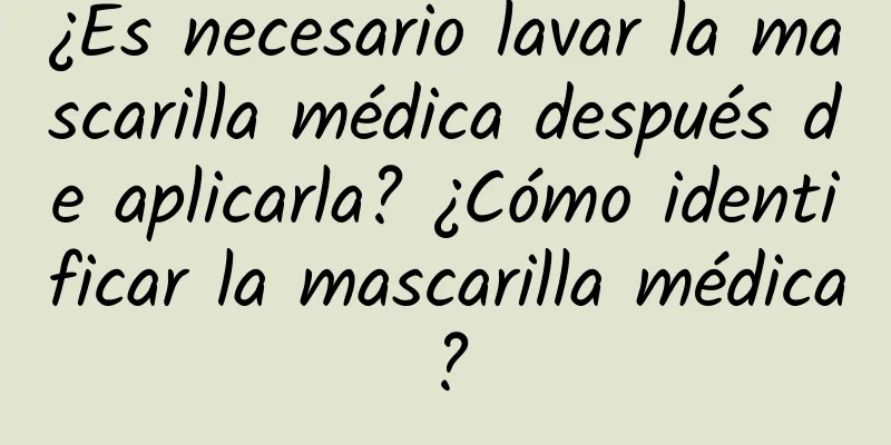 ¿Es necesario lavar la mascarilla médica después de aplicarla? ¿Cómo identificar la mascarilla médica?