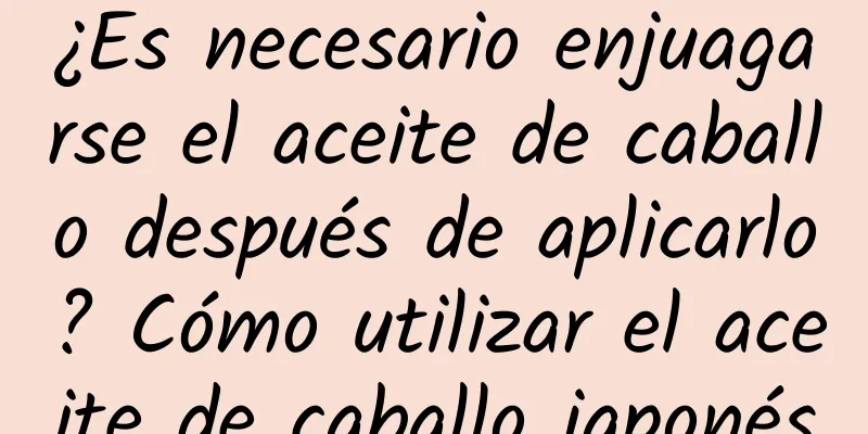 ¿Es necesario enjuagarse el aceite de caballo después de aplicarlo? Cómo utilizar el aceite de caballo japonés