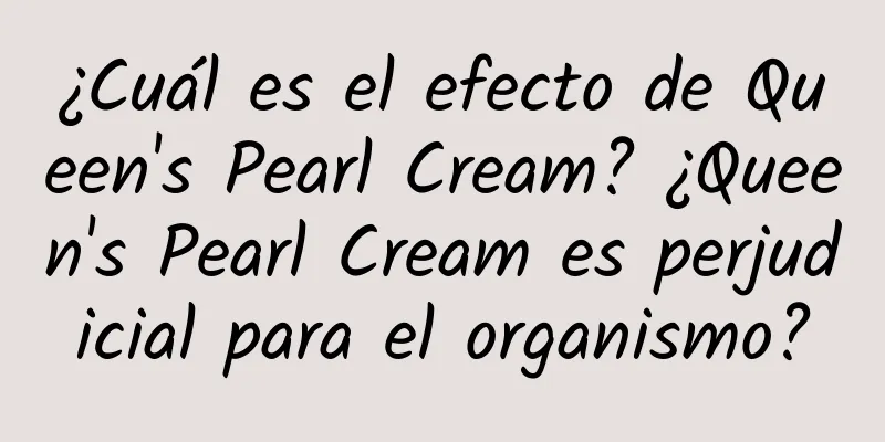 ¿Cuál es el efecto de Queen's Pearl Cream? ¿Queen's Pearl Cream es perjudicial para el organismo?