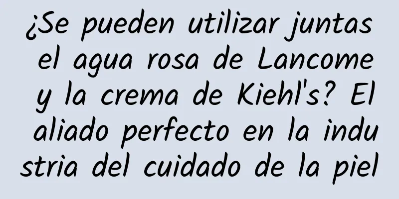 ¿Se pueden utilizar juntas el agua rosa de Lancome y la crema de Kiehl's? El aliado perfecto en la industria del cuidado de la piel