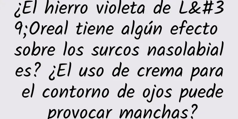 ¿El hierro violeta de L'Oreal tiene algún efecto sobre los surcos nasolabiales? ¿El uso de crema para el contorno de ojos puede provocar manchas?