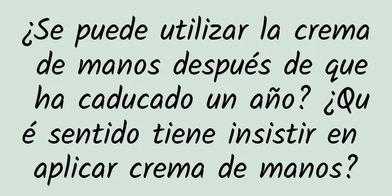 ¿Se puede utilizar la crema de manos después de que ha caducado un año? ¿Qué sentido tiene insistir en aplicar crema de manos?