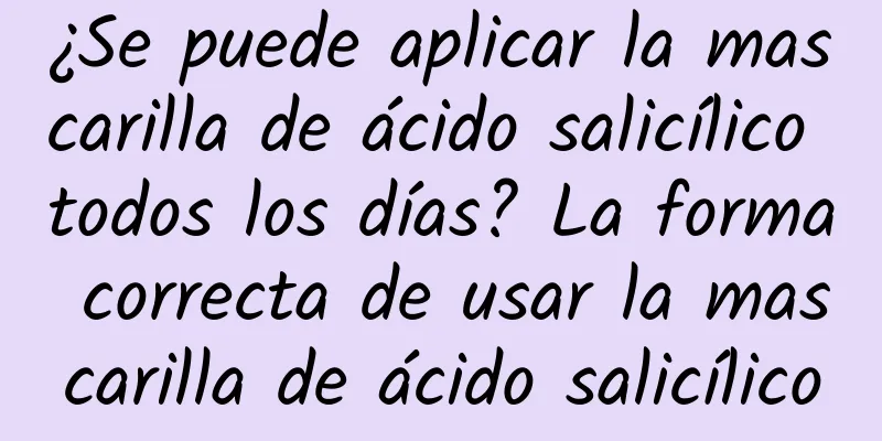 ¿Se puede aplicar la mascarilla de ácido salicílico todos los días? La forma correcta de usar la mascarilla de ácido salicílico