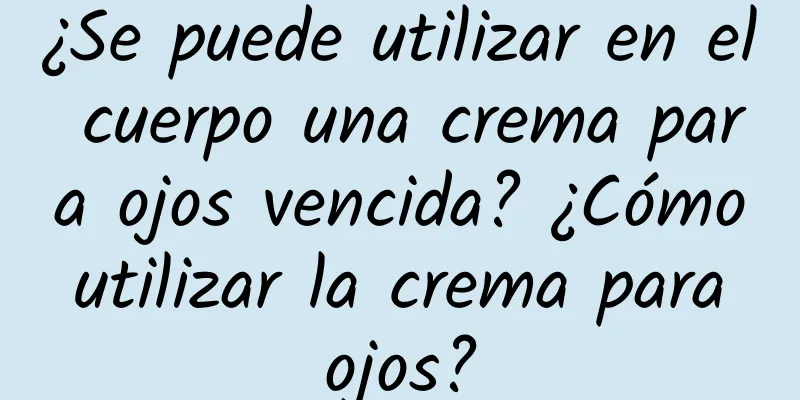 ¿Se puede utilizar en el cuerpo una crema para ojos vencida? ¿Cómo utilizar la crema para ojos?