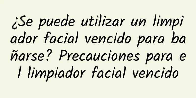 ¿Se puede utilizar un limpiador facial vencido para bañarse? Precauciones para el limpiador facial vencido