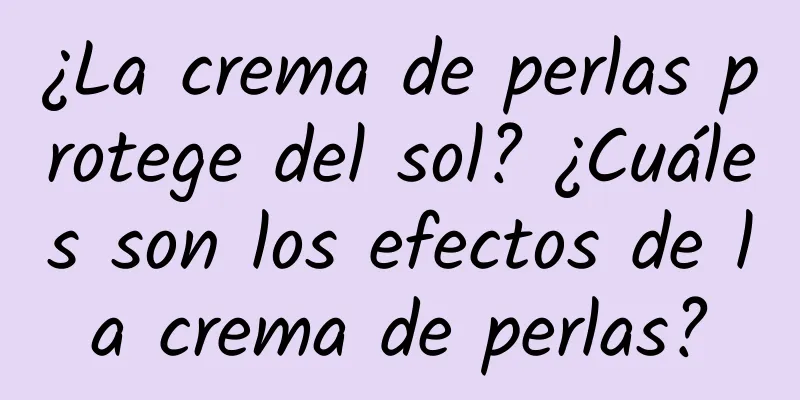 ¿La crema de perlas protege del sol? ¿Cuáles son los efectos de la crema de perlas?