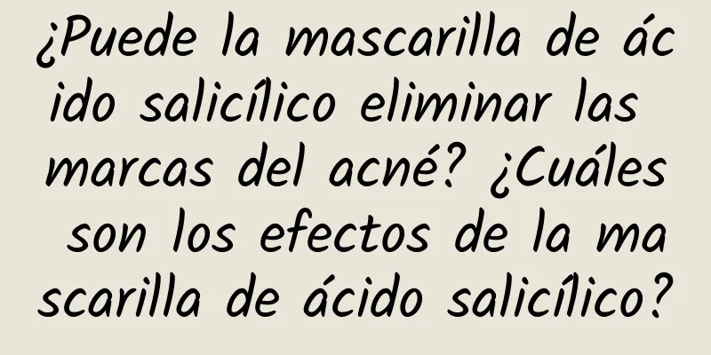 ¿Puede la mascarilla de ácido salicílico eliminar las marcas del acné? ¿Cuáles son los efectos de la mascarilla de ácido salicílico?