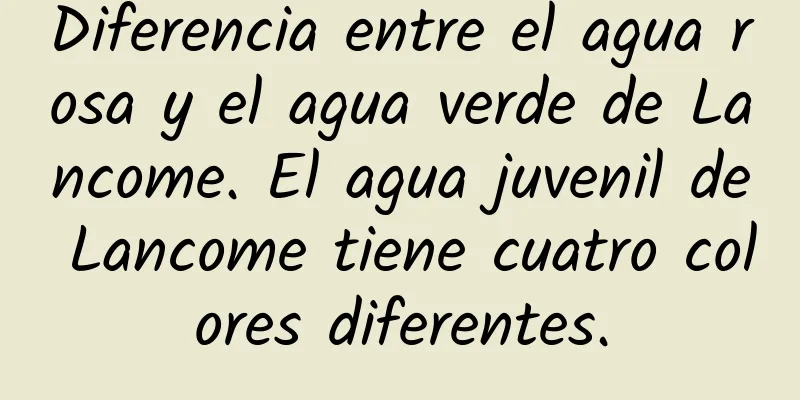 Diferencia entre el agua rosa y el agua verde de Lancome. El agua juvenil de Lancome tiene cuatro colores diferentes.