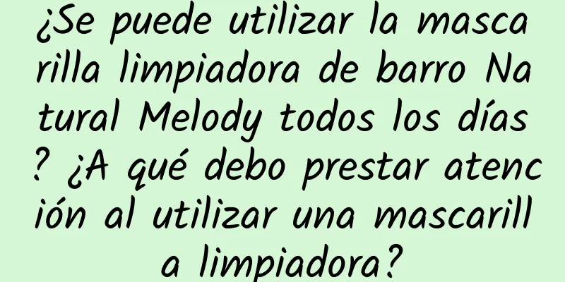 ¿Se puede utilizar la mascarilla limpiadora de barro Natural Melody todos los días? ¿A qué debo prestar atención al utilizar una mascarilla limpiadora?