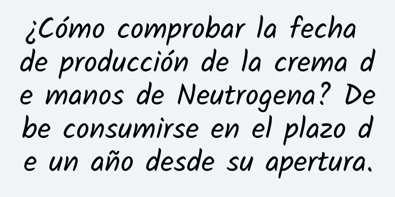 ¿Cómo comprobar la fecha de producción de la crema de manos de Neutrogena? Debe consumirse en el plazo de un año desde su apertura.