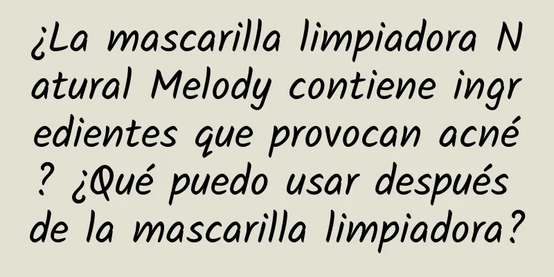 ¿La mascarilla limpiadora Natural Melody contiene ingredientes que provocan acné? ¿Qué puedo usar después de la mascarilla limpiadora?