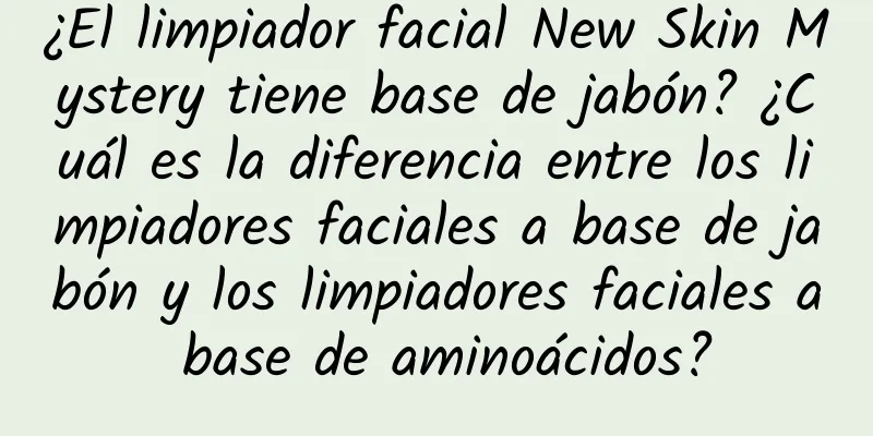 ¿El limpiador facial New Skin Mystery tiene base de jabón? ¿Cuál es la diferencia entre los limpiadores faciales a base de jabón y los limpiadores faciales a base de aminoácidos?