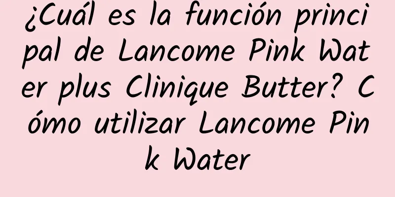 ¿Cuál es la función principal de Lancome Pink Water plus Clinique Butter? Cómo utilizar Lancome Pink Water