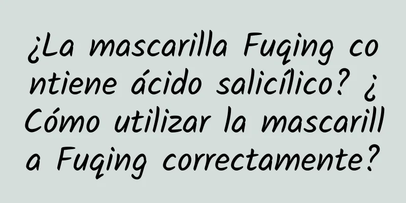 ¿La mascarilla Fuqing contiene ácido salicílico? ¿Cómo utilizar la mascarilla Fuqing correctamente?