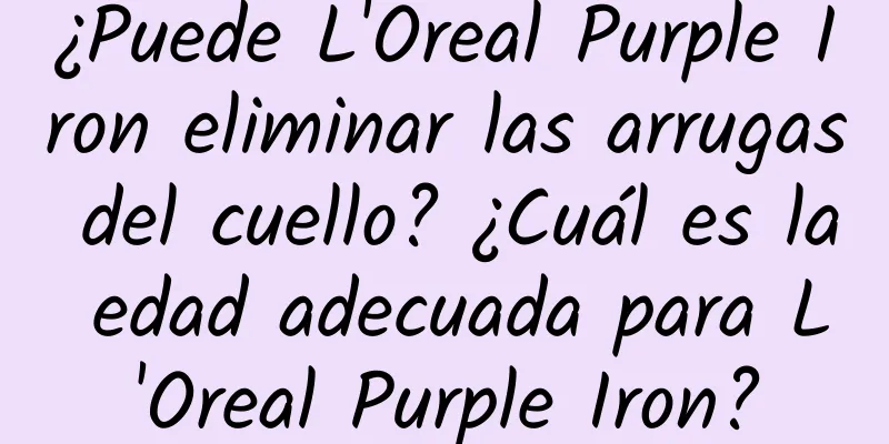 ¿Puede L'Oreal Purple Iron eliminar las arrugas del cuello? ¿Cuál es la edad adecuada para L'Oreal Purple Iron?