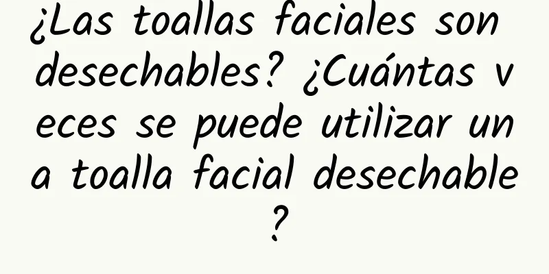 ¿Las toallas faciales son desechables? ¿Cuántas veces se puede utilizar una toalla facial desechable?