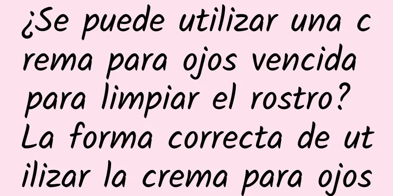 ¿Se puede utilizar una crema para ojos vencida para limpiar el rostro? La forma correcta de utilizar la crema para ojos