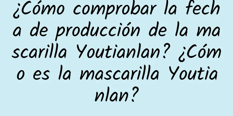 ¿Cómo comprobar la fecha de producción de la mascarilla Youtianlan? ¿Cómo es la mascarilla Youtianlan?