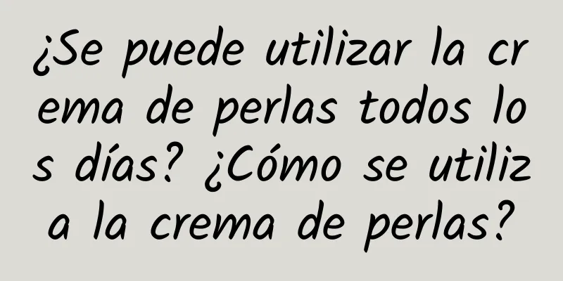 ¿Se puede utilizar la crema de perlas todos los días? ¿Cómo se utiliza la crema de perlas?