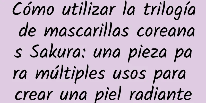 Cómo utilizar la trilogía de mascarillas coreanas Sakura: una pieza para múltiples usos para crear una piel radiante