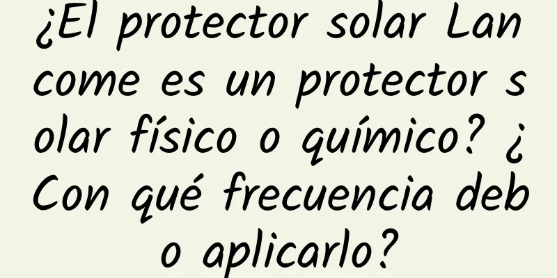 ¿El protector solar Lancome es un protector solar físico o químico? ¿Con qué frecuencia debo aplicarlo?