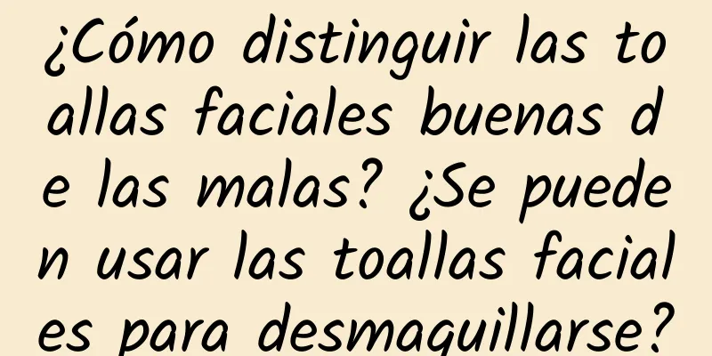 ¿Cómo distinguir las toallas faciales buenas de las malas? ¿Se pueden usar las toallas faciales para desmaquillarse?