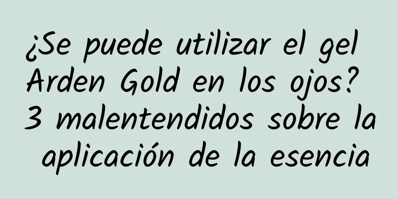 ¿Se puede utilizar el gel Arden Gold en los ojos? 3 malentendidos sobre la aplicación de la esencia