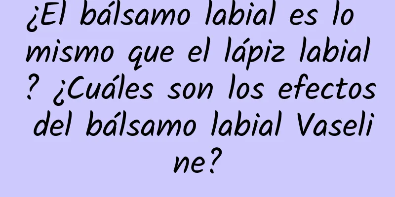 ¿El bálsamo labial es lo mismo que el lápiz labial? ¿Cuáles son los efectos del bálsamo labial Vaseline?