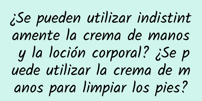 ¿Se pueden utilizar indistintamente la crema de manos y la loción corporal? ¿Se puede utilizar la crema de manos para limpiar los pies?