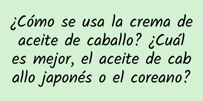 ¿Cómo se usa la crema de aceite de caballo? ¿Cuál es mejor, el aceite de caballo japonés o el coreano?