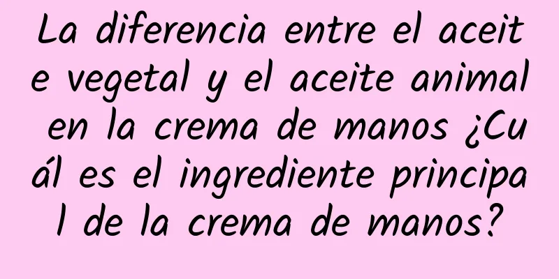 La diferencia entre el aceite vegetal y el aceite animal en la crema de manos ¿Cuál es el ingrediente principal de la crema de manos?