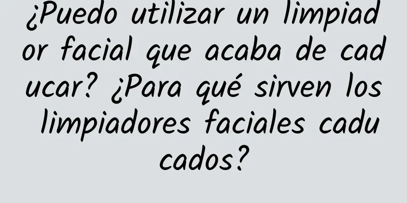 ¿Puedo utilizar un limpiador facial que acaba de caducar? ¿Para qué sirven los limpiadores faciales caducados?