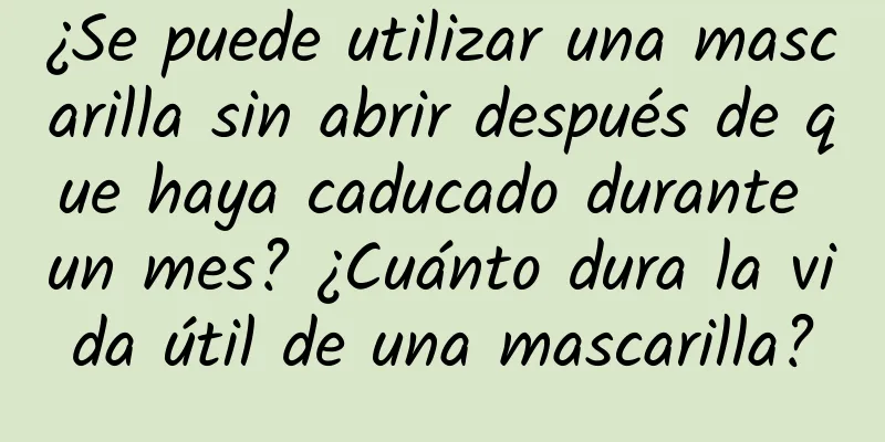 ¿Se puede utilizar una mascarilla sin abrir después de que haya caducado durante un mes? ¿Cuánto dura la vida útil de una mascarilla?