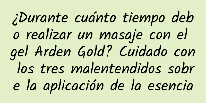 ¿Durante cuánto tiempo debo realizar un masaje con el gel Arden Gold? Cuidado con los tres malentendidos sobre la aplicación de la esencia